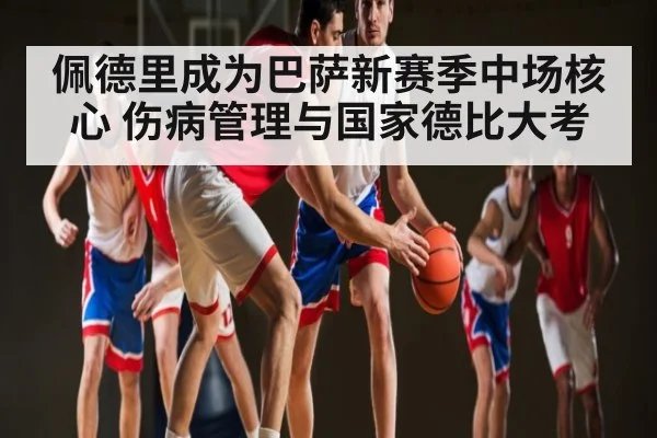 佩德里成为巴萨新赛季中场核心 伤病管理与国家德比大考