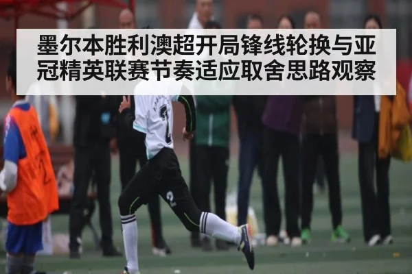 墨尔本胜利澳超开局锋线轮换与亚冠精英联赛节奏适应取舍思路观察