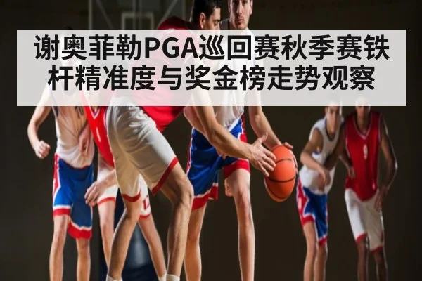 谢奥菲勒PGA巡回赛秋季赛铁杆精准度与奖金榜走势观察